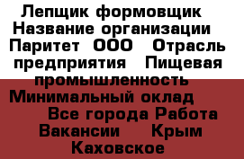 Лепщик-формовщик › Название организации ­ Паритет, ООО › Отрасль предприятия ­ Пищевая промышленность › Минимальный оклад ­ 22 000 - Все города Работа » Вакансии   . Крым,Каховское